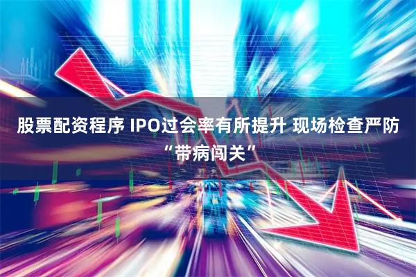 股票配资程序 IPO过会率有所提升 现场检查严防“带病闯关”